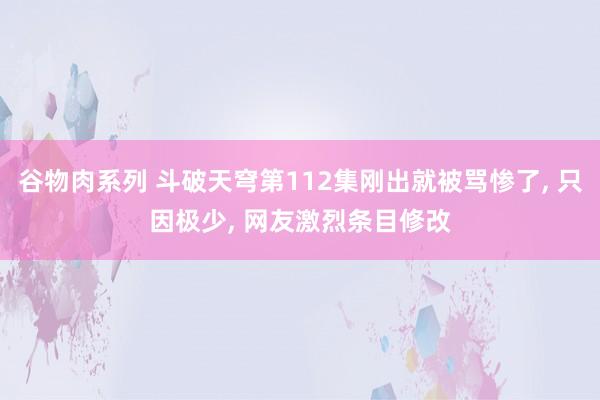 谷物肉系列 斗破天穹第112集刚出就被骂惨了， 只因极少， 网友激烈条目修改