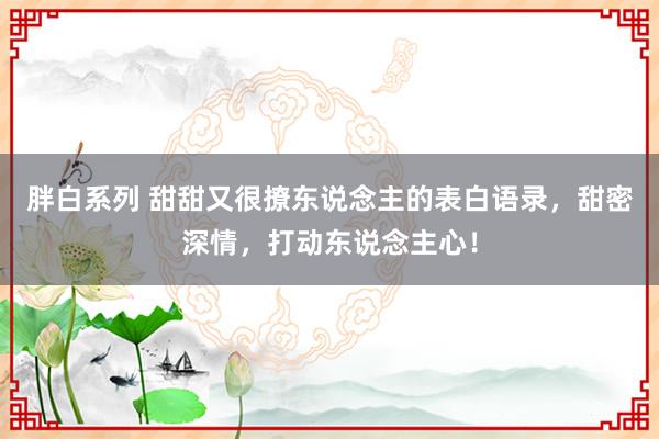 胖白系列 甜甜又很撩东说念主的表白语录，甜密深情，打动东说念主心！