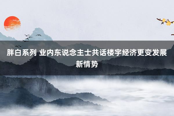 胖白系列 业内东说念主士共话楼宇经济更变发展新情势