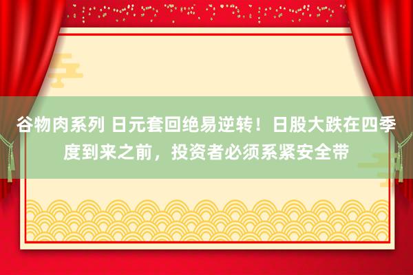 谷物肉系列 日元套回绝易逆转！日股大跌在四季度到来之前，投资者必须系紧安全带