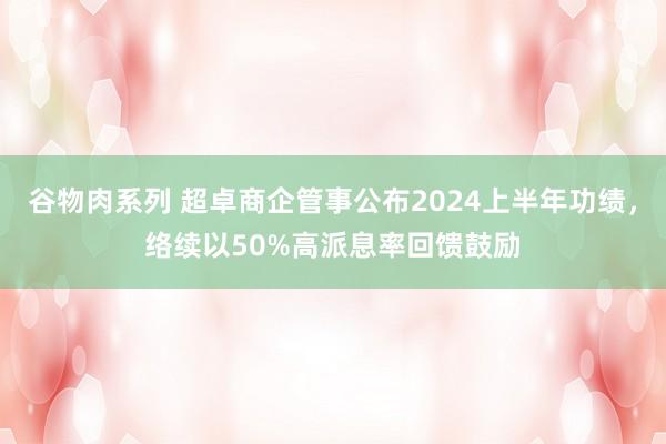 谷物肉系列 超卓商企管事公布2024上半年功绩，络续以50%高派息率回馈鼓励