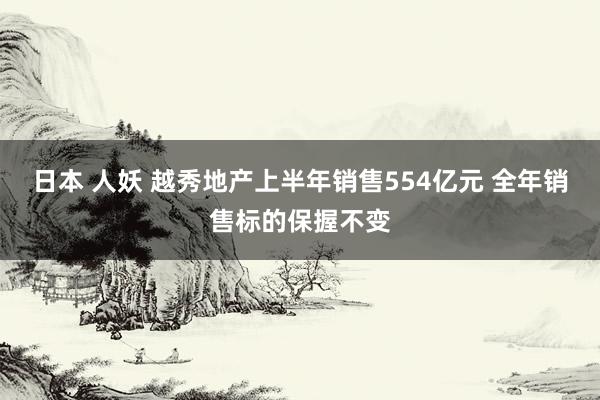 日本 人妖 越秀地产上半年销售554亿元 全年销售标的保握不变