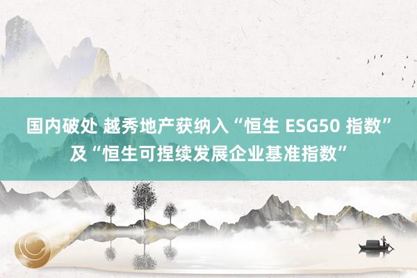 国内破处 越秀地产获纳入“恒生 ESG50 指数”及“恒生可捏续发展企业基准指数”