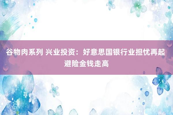 谷物肉系列 兴业投资：好意思国银行业担忧再起 避险金钱走高