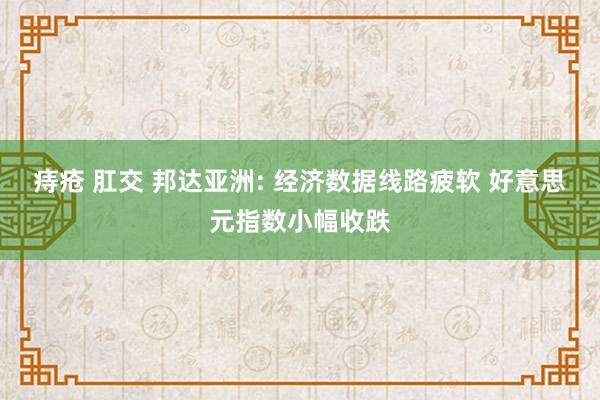 痔疮 肛交 邦达亚洲: 经济数据线路疲软 好意思元指数小幅收跌