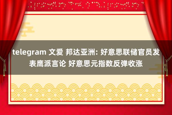 telegram 文爱 邦达亚洲: 好意思联储官员发表鹰派言论 好意思元指数反弹收涨