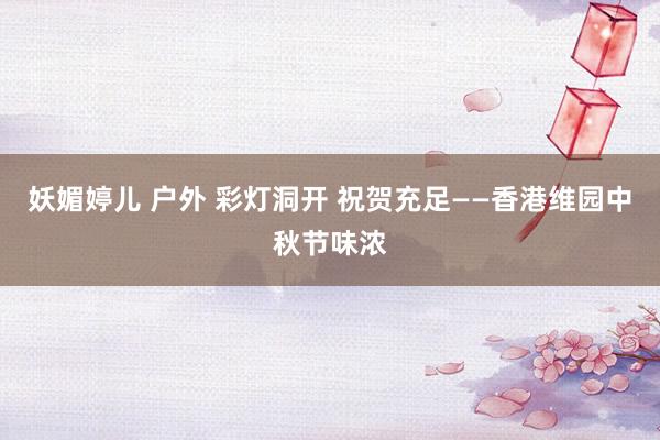 妖媚婷儿 户外 彩灯洞开 祝贺充足——香港维园中秋节味浓