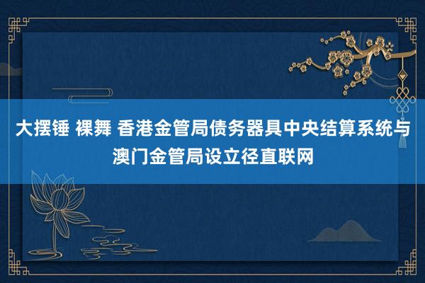 大摆锤 裸舞 香港金管局债务器具中央结算系统与澳门金管局设立径直联网