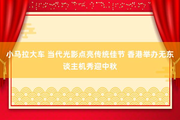 小马拉大车 当代光影点亮传统佳节 香港举办无东谈主机秀迎中秋