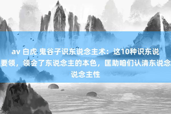 av 白虎 鬼谷子识东说念主术：这10种识东说念主要领，领会了东说念主的本色，匡助咱们认清东说念主性