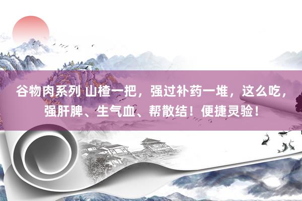 谷物肉系列 山楂一把，强过补药一堆，这么吃，强肝脾、生气血、帮散结！便捷灵验！