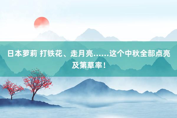 日本萝莉 打铁花、走月亮......这个中秋全部点亮及第草率！