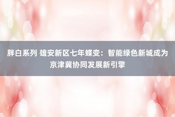 胖白系列 雄安新区七年蝶变：智能绿色新城成为京津冀协同发展新引擎