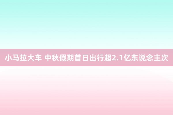 小马拉大车 中秋假期首日出行超2.1亿东说念主次