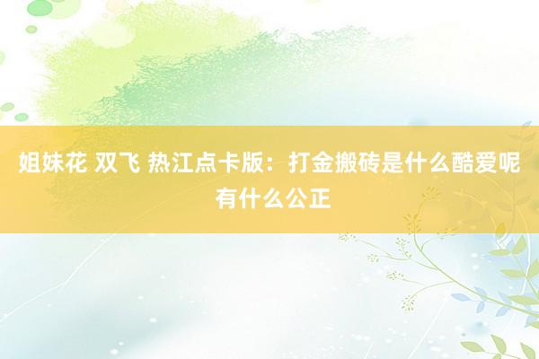 姐妹花 双飞 热江点卡版：打金搬砖是什么酷爱呢 有什么公正