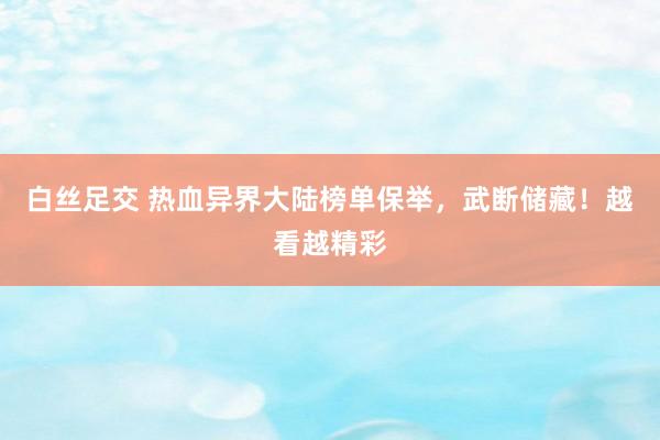 白丝足交 热血异界大陆榜单保举，武断储藏！越看越精彩