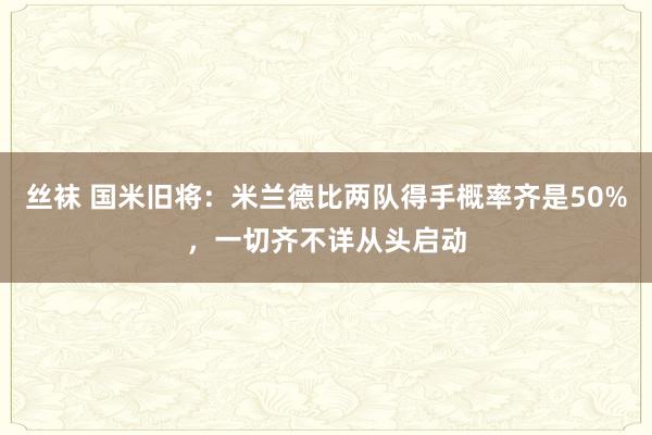 丝袜 国米旧将：米兰德比两队得手概率齐是50%，一切齐不详从头启动