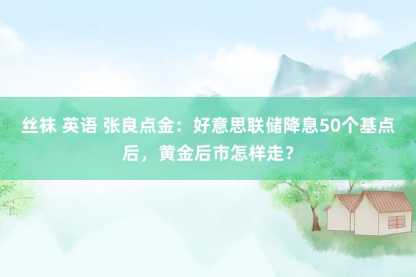 丝袜 英语 张良点金：好意思联储降息50个基点后，黄金后市怎样走？