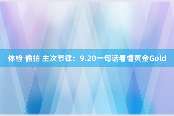 体检 偷拍 主次节律：9.20一句话看懂黄金Gold