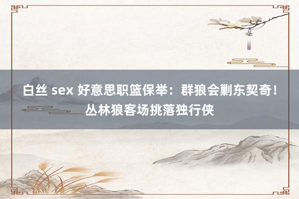 白丝 sex 好意思职篮保举：群狼会剿东契奇！丛林狼客场挑落独行侠