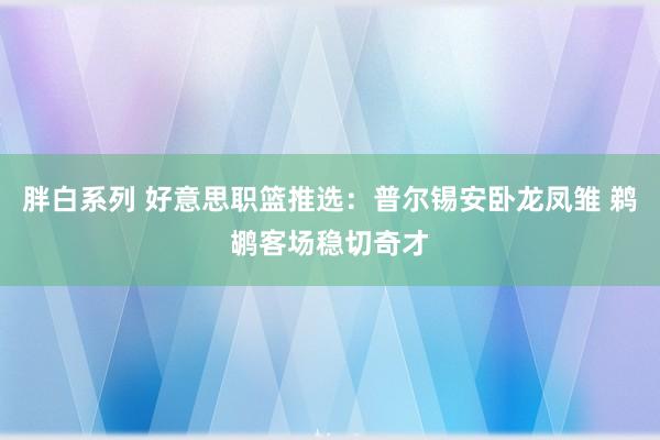 胖白系列 好意思职篮推选：普尔锡安卧龙凤雏 鹈鹕客场稳切奇才