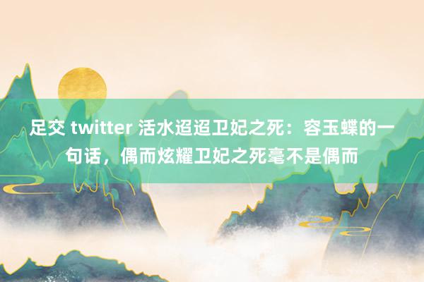 足交 twitter 活水迢迢卫妃之死：容玉蝶的一句话，偶而炫耀卫妃之死毫不是偶而