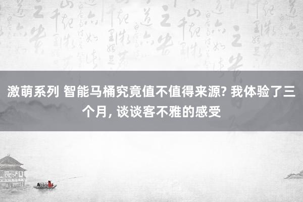 激萌系列 智能马桶究竟值不值得来源? 我体验了三个月, 谈谈客不雅的感受