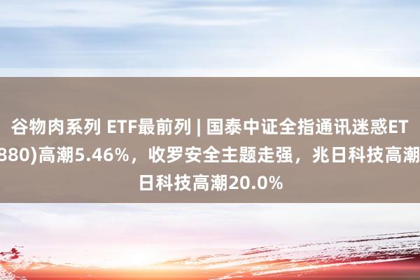 谷物肉系列 ETF最前列 | 国泰中证全指通讯迷惑ETF(515880)高潮5.46%，收罗安全主题走强，兆日科技高潮20.0%