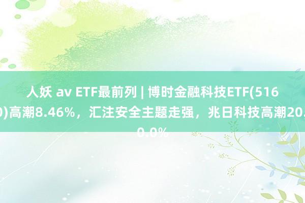 人妖 av ETF最前列 | 博时金融科技ETF(516860)高潮8.46%，汇注安全主题走强，兆日科技高潮20.0%