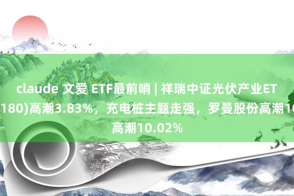 claude 文爱 ETF最前哨 | 祥瑞中证光伏产业ETF(516180)高潮3.83%，充电桩主题走强，罗曼股份高潮10.02%