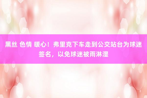 黑丝 色情 暖心！弗里克下车走到公交站台为球迷签名，以免球迷被雨淋湿