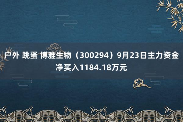 户外 跳蛋 博雅生物（300294）9月23日主力资金净买入1184.18万元