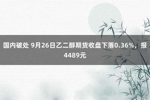 国内破处 9月26日乙二醇期货收盘下落0.36%，报4489元