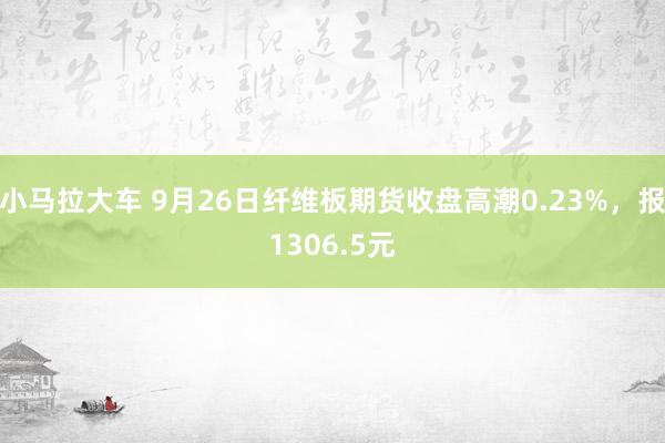 小马拉大车 9月26日纤维板期货收盘高潮0.23%，报1306.5元