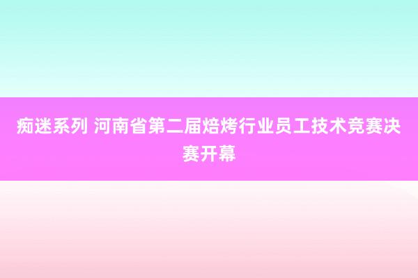 痴迷系列 河南省第二届焙烤行业员工技术竞赛决赛开幕