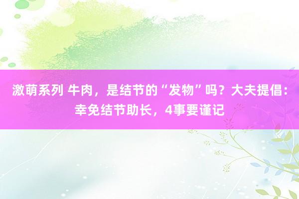 激萌系列 牛肉，是结节的“发物”吗？大夫提倡：幸免结节助长，4事要谨记