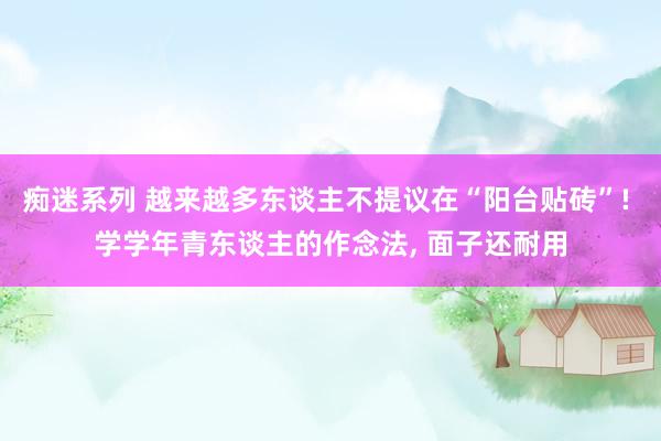 痴迷系列 越来越多东谈主不提议在“阳台贴砖”! 学学年青东谈主的作念法, 面子还耐用