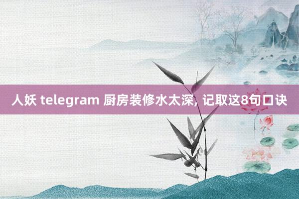 人妖 telegram 厨房装修水太深， 记取这8句口诀