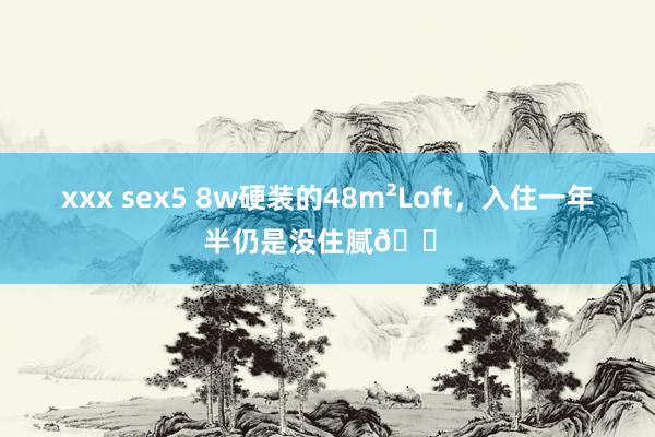 xxx sex5 8w硬装的48m²Loft，入住一年半仍是没住腻🏠