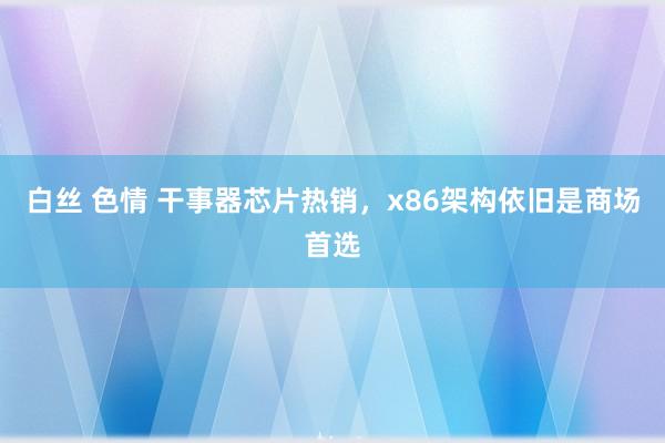 白丝 色情 干事器芯片热销，x86架构依旧是商场首选