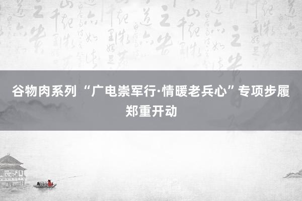 谷物肉系列 “广电崇军行·情暖老兵心”专项步履郑重开动