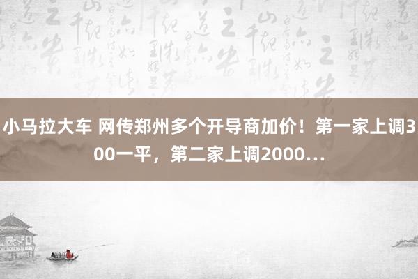 小马拉大车 网传郑州多个开导商加价！第一家上调300一平，第二家上调2000…