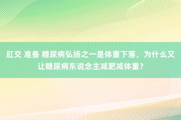 肛交 准备 糖尿病弘扬之一是体重下落，为什么又让糖尿病东说念主减肥减体重？