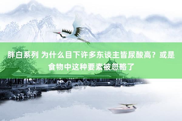 胖白系列 为什么目下许多东谈主皆尿酸高？或是食物中这种要素被忽略了