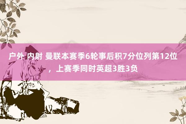 户外 内射 曼联本赛季6轮事后积7分位列第12位，上赛季同时英超3胜3负