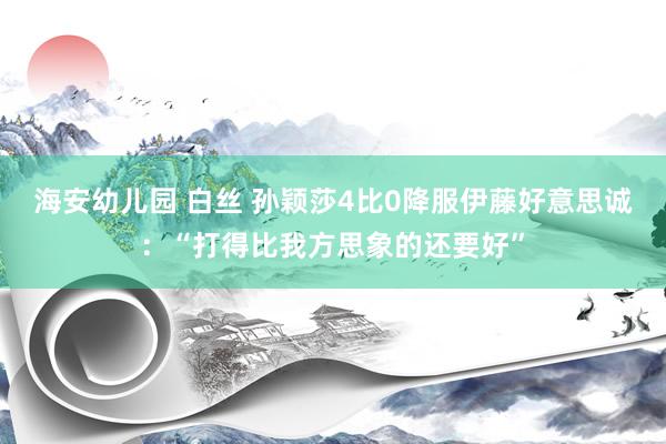 海安幼儿园 白丝 孙颖莎4比0降服伊藤好意思诚：“打得比我方思象的还要好”