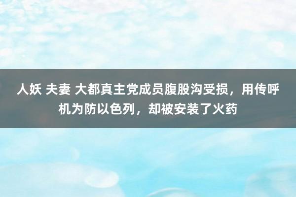 人妖 夫妻 大都真主党成员腹股沟受损，用传呼机为防以色列，却被安装了火药