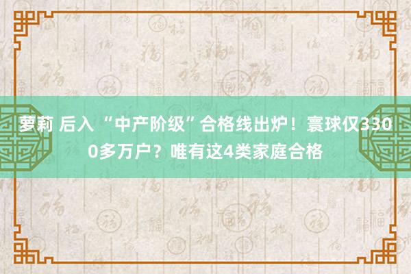 萝莉 后入 “中产阶级”合格线出炉！寰球仅3300多万户？唯有这4类家庭合格