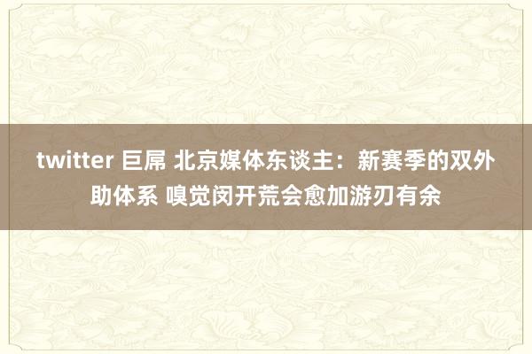 twitter 巨屌 北京媒体东谈主：新赛季的双外助体系 嗅觉闵开荒会愈加游刃有余