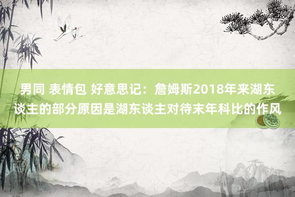 男同 表情包 好意思记：詹姆斯2018年来湖东谈主的部分原因是湖东谈主对待末年科比的作风